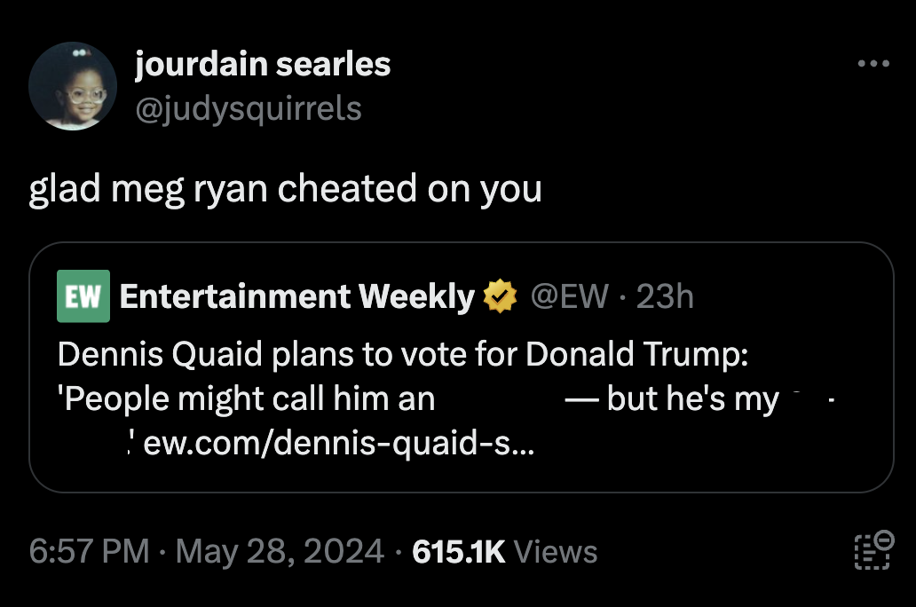 screenshot - jourdain searles glad meg ryan cheated on you Ew Entertainment Weekly Dennis Quaid plans to vote for 'People might call him an . 23h Donald Trump but he's my 'ew.comdennisquaids... Views 0
